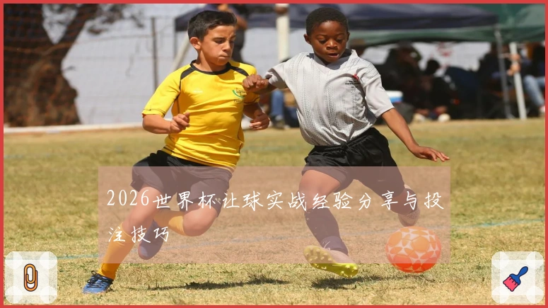 2026世界杯让球实战经验分享与投注技巧