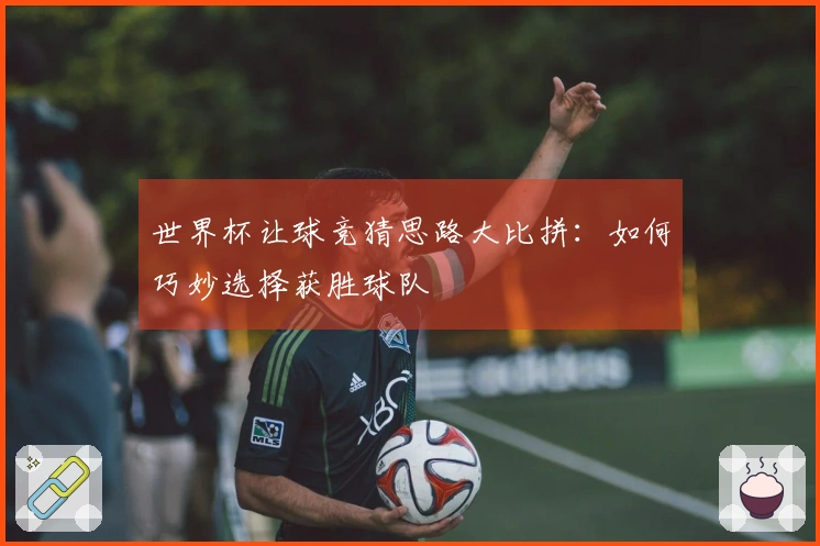 世界杯让球竞猜思路大比拼：如何巧妙选择获胜球队