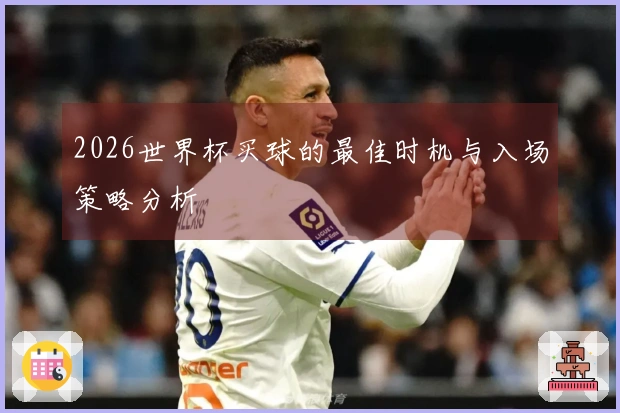 2026世界杯买球的最佳时机与入场策略分析