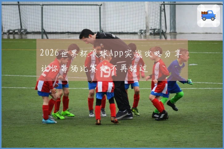 2026世界杯滚球App实战攻略分享 让你每场比赛都不再错过