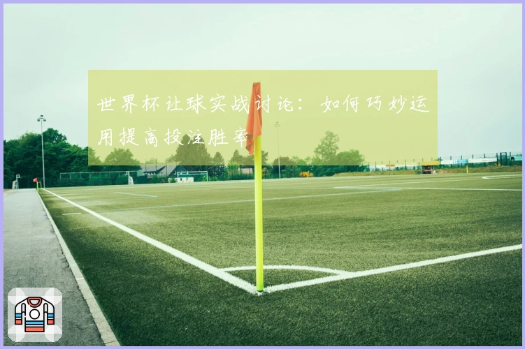 世界杯让球实战讨论：如何巧妙运用提高投注胜率