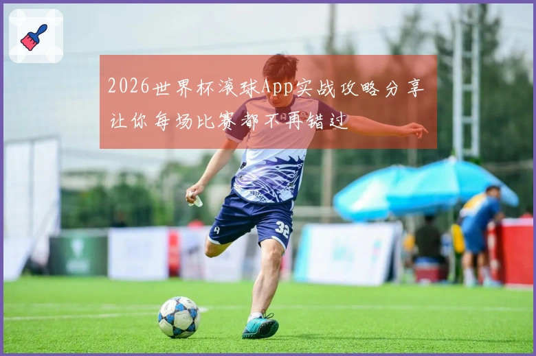 2026世界杯滚球App实战攻略分享 让你每场比赛都不再错过
