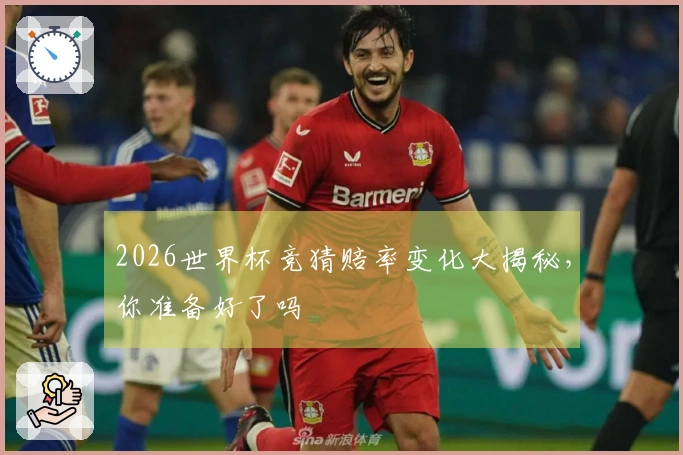2026世界杯竞猜赔率变化大揭秘，你准备好了吗