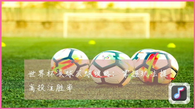 世界杯滚球买球攻略：掌握玩法提高投注胜率