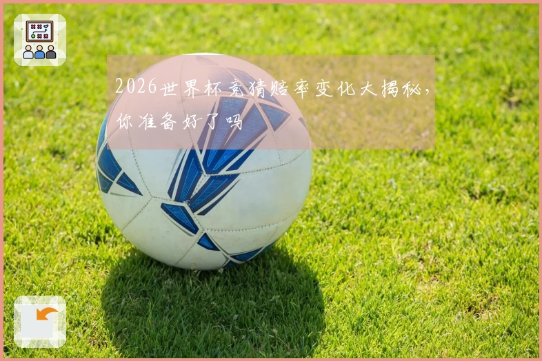 2026世界杯竞猜赔率变化大揭秘，你准备好了吗