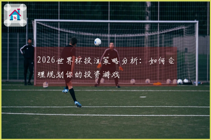 2026世界杯投注策略分析：如何合理规划你的投资游戏