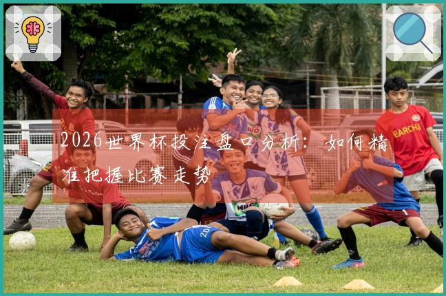 2026世界杯投注盘口分析：如何精准把握比赛走势