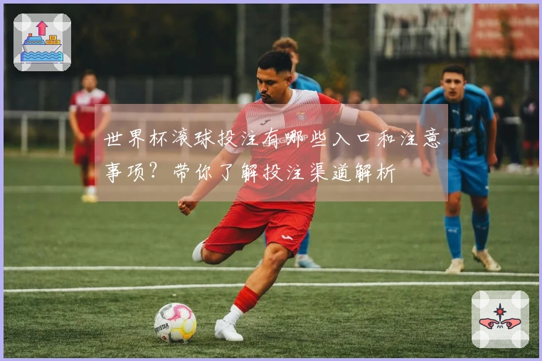 世界杯滚球投注有哪些入口和注意事项？带你了解投注渠道解析