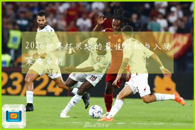 2026世界杯买球的最佳时机与入场策略分析
