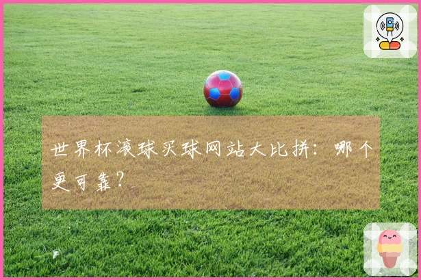 世界杯滚球买球网站大比拼：哪个更可靠？