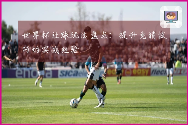 世界杯让球玩法盘点：提升竞猜技巧的实战经验