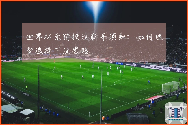 世界杯竞猜投注新手须知：如何理智选择下注思路