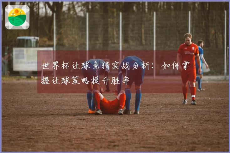 世界杯让球竞猜实战分析：如何掌握让球策略提升胜率