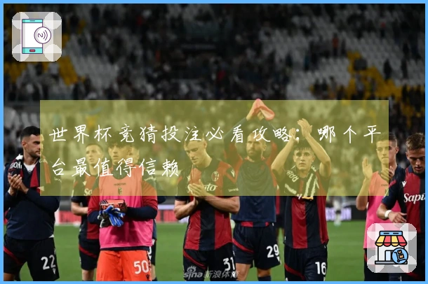 世界杯竞猜投注必看攻略：哪个平台最值得信赖