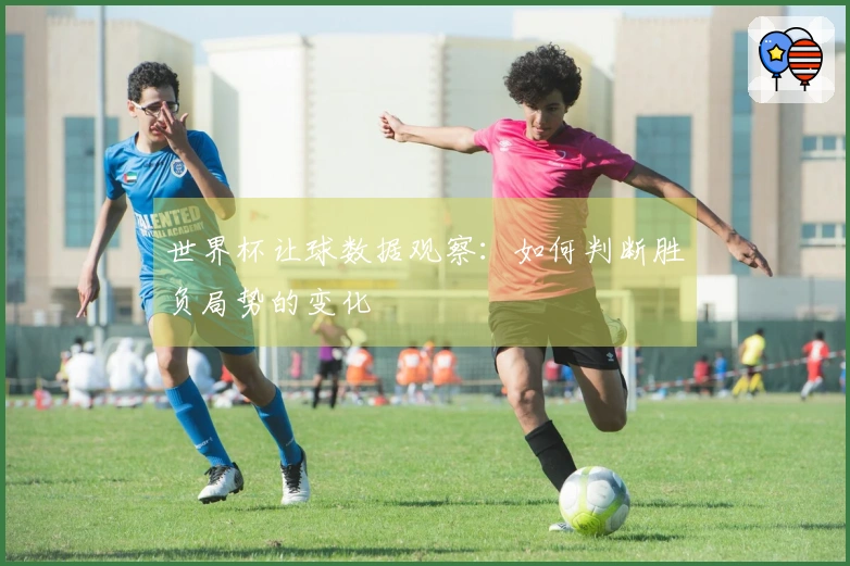 世界杯让球数据观察：如何判断胜负局势的变化